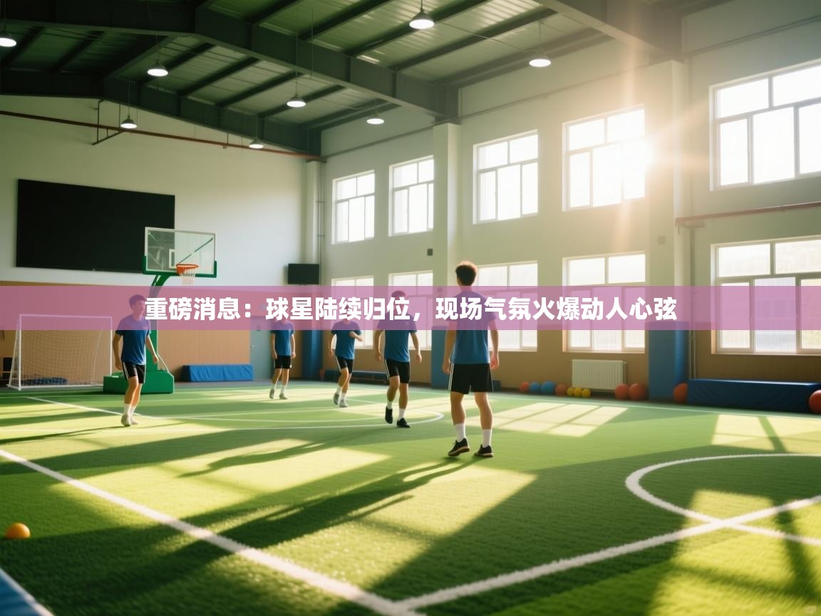 重磅消息：球星陆续归位，现场气氛火爆动人心弦  第2张