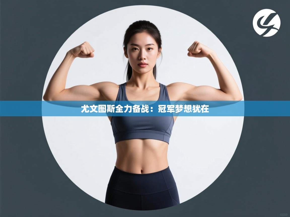 尤文图斯全力备战：冠军梦想犹在  第2张