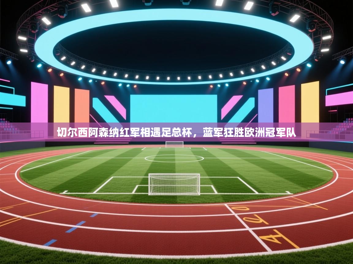 切尔西阿森纳红军相遇足总杯，蓝军狂胜欧洲冠军队