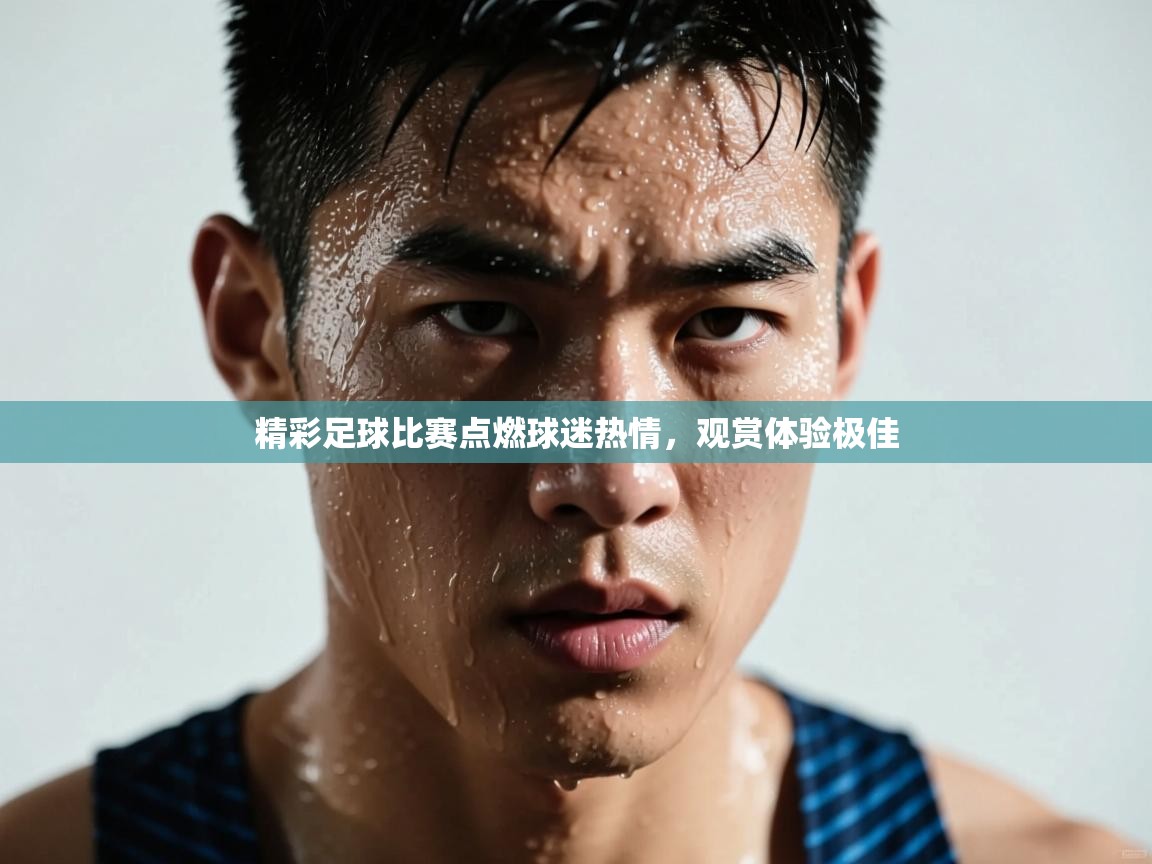 精彩足球比赛点燃球迷热情，观赏体验极佳