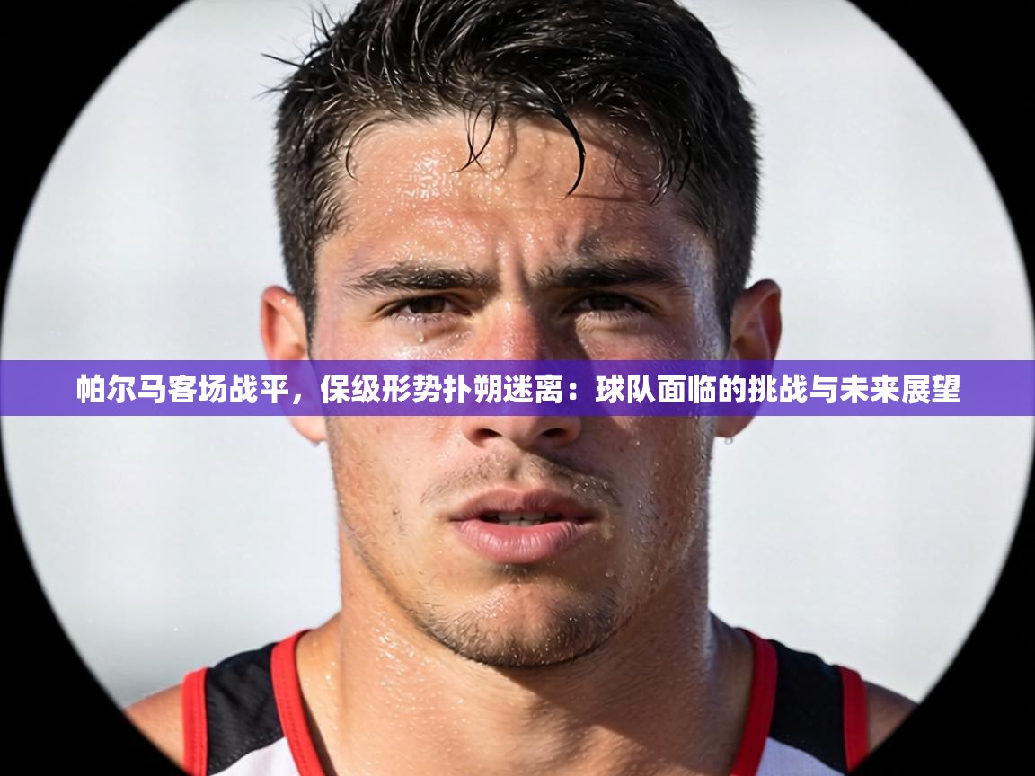 帕尔马客场战平，保级形势扑朔迷离：球队面临的挑战与未来展望  第1张