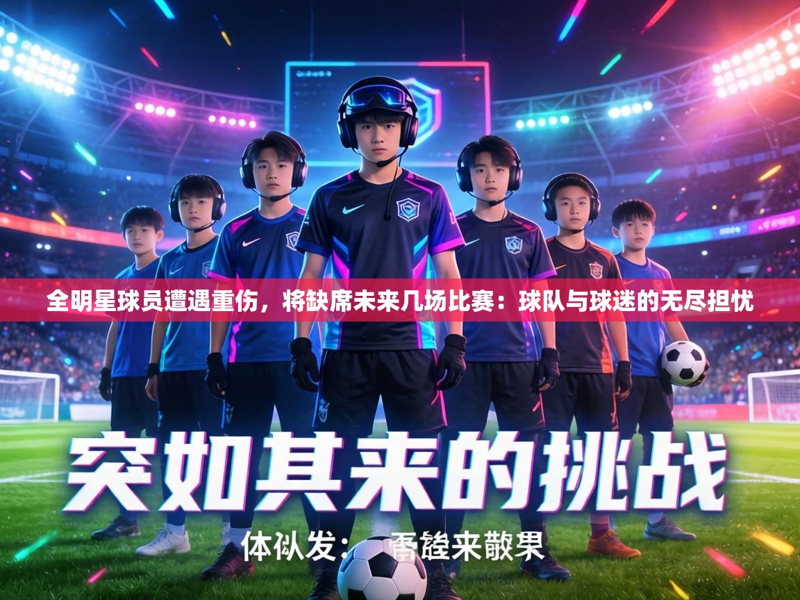 全明星球员遭遇重伤，将缺席未来几场比赛：球队与球迷的无尽担忧  第1张